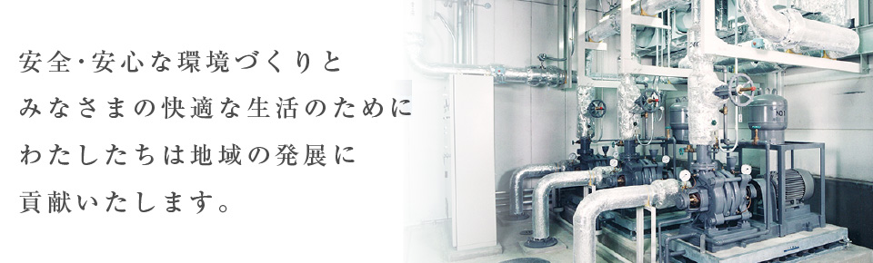 安全・安心な環境づくりとみなさまの快適な生活のためにわたしたちは地域の発展に貢献いたします。